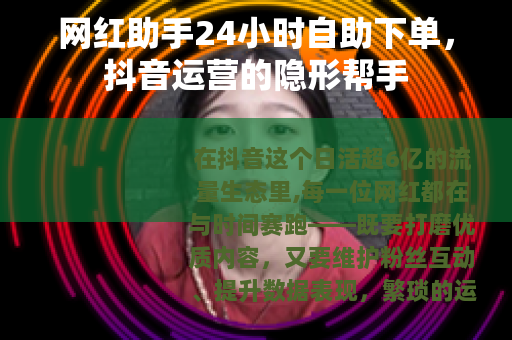 网红助手24小时自助下单，抖音运营的隐形帮手