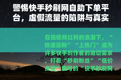 警惕快手秒刷网自助下单平台，虚假流量的陷阱与真实成长的路径