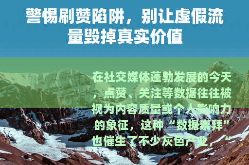 警惕刷赞陷阱，别让虚假流量毁掉真实价值