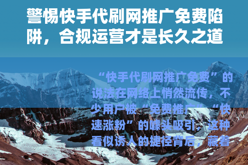 警惕快手代刷网推广免费陷阱，合规运营才是长久之道