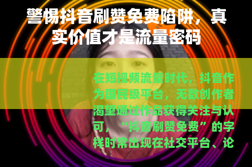 警惕抖音刷赞免费陷阱，真实价值才是流量密码