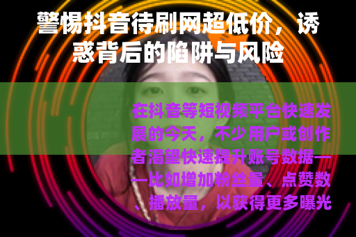 警惕抖音待刷网超低价，诱惑背后的陷阱与风险