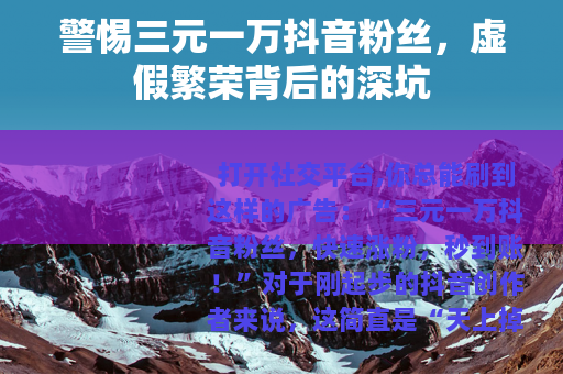 警惕三元一万抖音粉丝，虚假繁荣背后的深坑