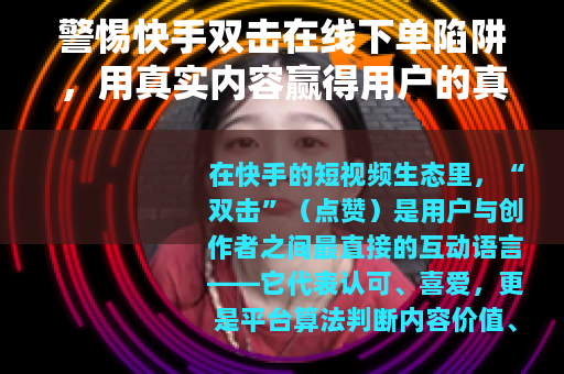 警惕快手双击在线下单陷阱，用真实内容赢得用户的真心点赞