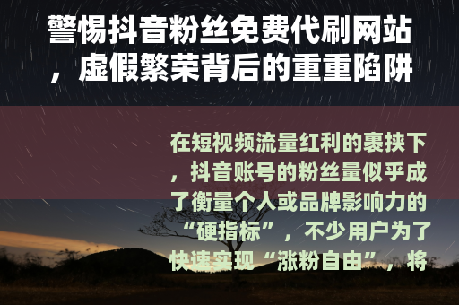 警惕抖音粉丝免费代刷网站，虚假繁荣背后的重重陷阱