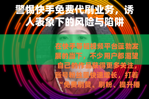 警惕快手免费代刷业务，诱人表象下的风险与陷阱