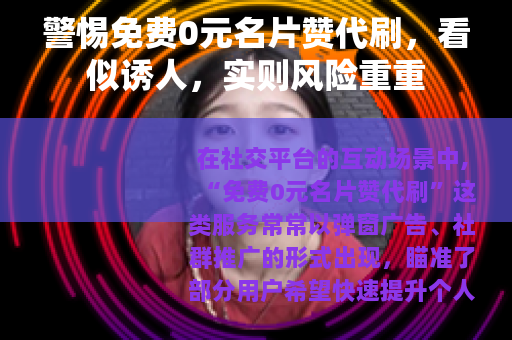 警惕免费0元名片赞代刷，看似诱人，实则风险重重