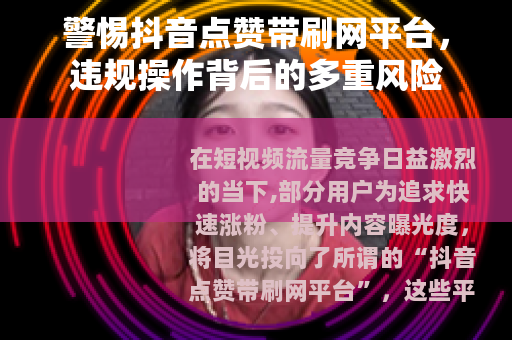 警惕抖音点赞带刷网平台，违规操作背后的多重风险