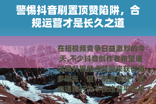 警惕抖音刷置顶赞陷阱，合规运营才是长久之道