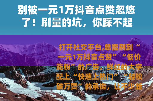 别被一元1万抖音点赞忽悠了！刷量的坑，你踩不起