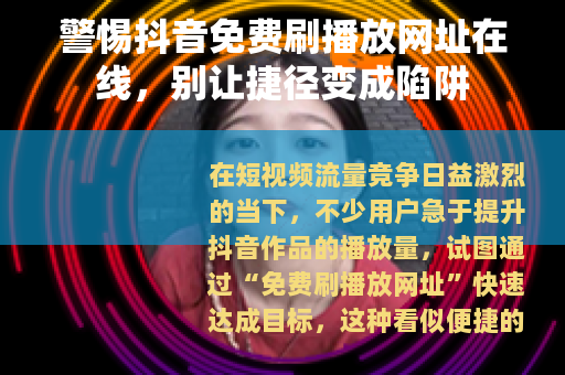 警惕抖音免费刷播放网址在线，别让捷径变成陷阱