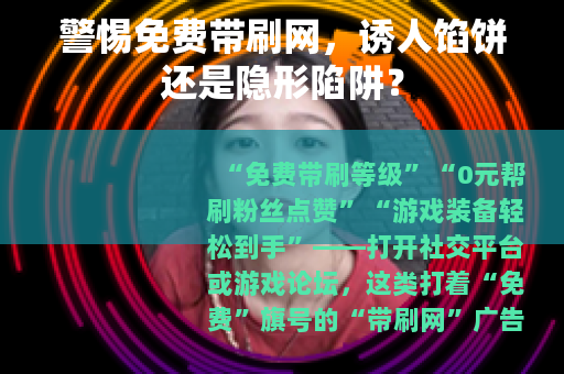 警惕免费带刷网，诱人馅饼还是隐形陷阱？