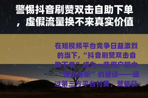 警惕抖音刷赞双击自助下单，虚假流量换不来真实价值