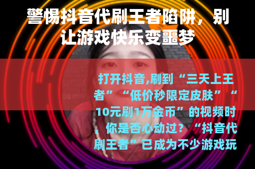 警惕抖音代刷王者陷阱，别让游戏快乐变噩梦