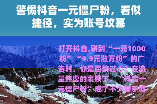 警惕抖音一元僵尸粉，看似捷径，实为账号坟墓