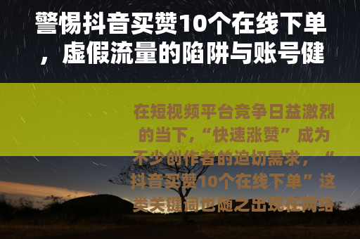 警惕抖音买赞10个在线下单，虚假流量的陷阱与账号健康之路