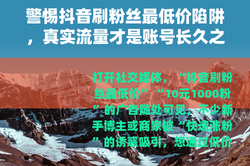 警惕抖音刷粉丝最低价陷阱，真实流量才是账号长久之道