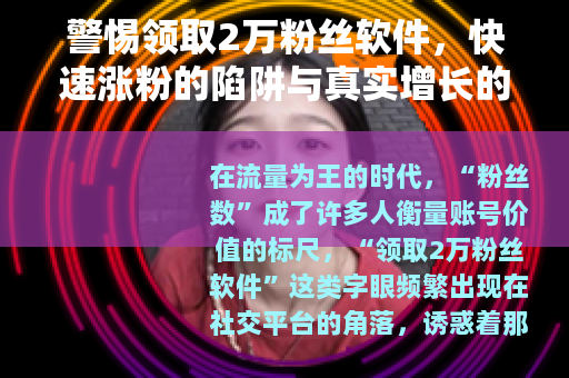 警惕领取2万粉丝软件，快速涨粉的陷阱与真实增长的路径