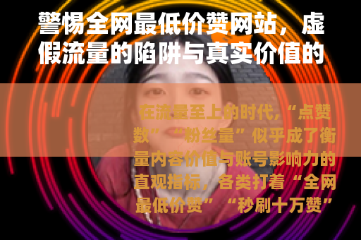 警惕全网最低价赞网站，虚假流量的陷阱与真实价值的回归