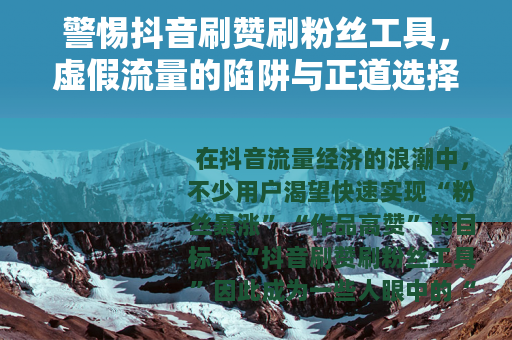 警惕抖音刷赞刷粉丝工具，虚假流量的陷阱与正道选择