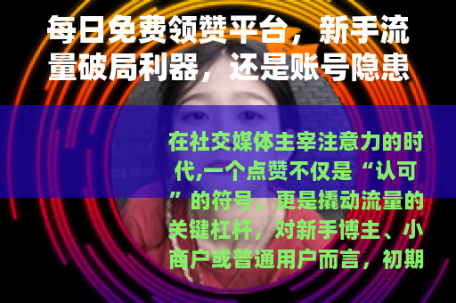 每日免费领赞平台，新手流量破局利器，还是账号隐患？