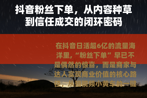 抖音粉丝下单，从内容种草到信任成交的闭环密码