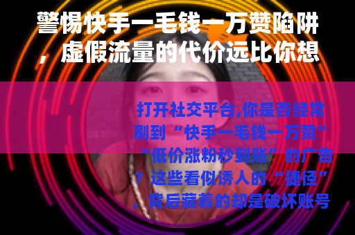 警惕快手一毛钱一万赞陷阱，虚假流量的代价远比你想象的大