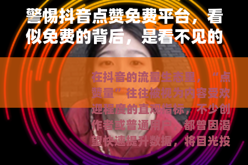 警惕抖音点赞免费平台，看似免费的背后，是看不见的陷阱