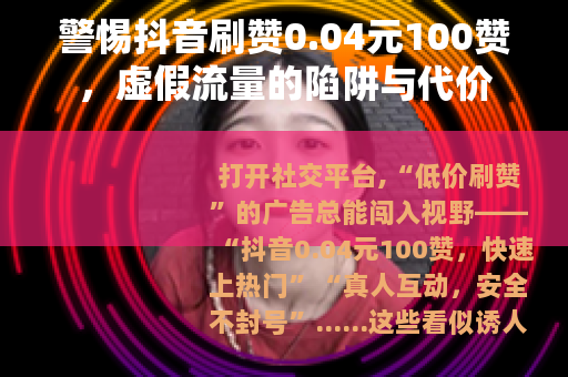 警惕抖音刷赞0.04元100赞，虚假流量的陷阱与代价