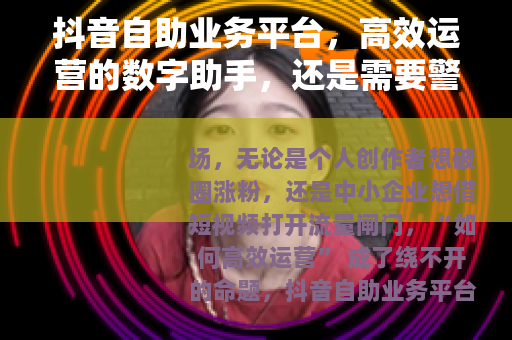 抖音自助业务平台，高效运营的数字助手，还是需要警惕的双刃剑？