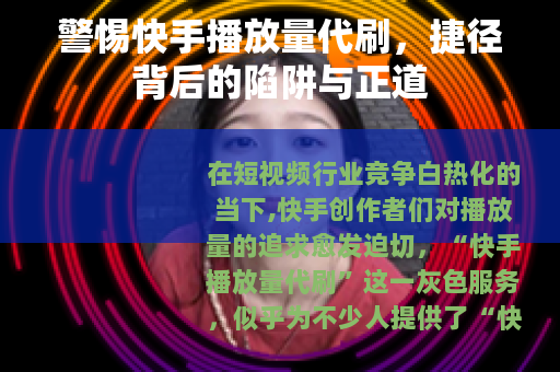 警惕快手播放量代刷，捷径背后的陷阱与正道