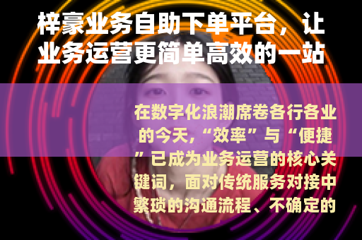 梓豪业务自助下单平台，让业务运营更简单高效的一站式解决方案
