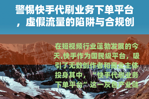 警惕快手代刷业务下单平台，虚假流量的陷阱与合规创作的正道