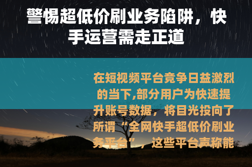 警惕超低价刷业务陷阱，快手运营需走正道