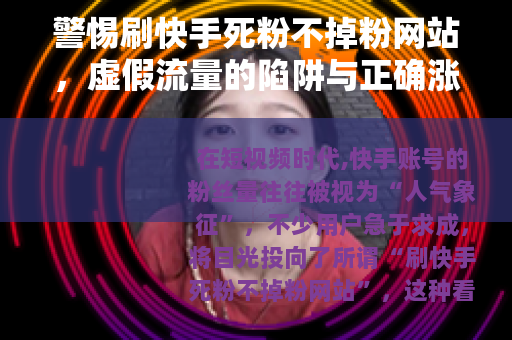 警惕刷快手死粉不掉粉网站，虚假流量的陷阱与正确涨粉之道