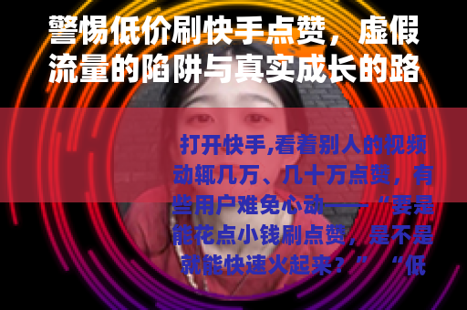 警惕低价刷快手点赞，虚假流量的陷阱与真实成长的路径