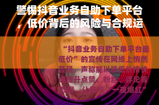 警惕抖音业务自助下单平台，低价背后的风险与合规运营之道