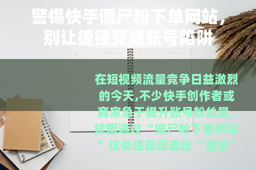 警惕快手僵尸粉下单网站，别让捷径变成账号陷阱