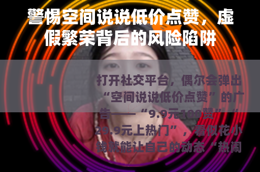 警惕空间说说低价点赞，虚假繁荣背后的风险陷阱