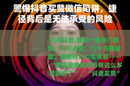 警惕抖音买赞微信陷阱，捷径背后是无法承受的风险