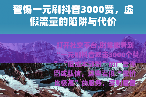 警惕一元刷抖音3000赞，虚假流量的陷阱与代价