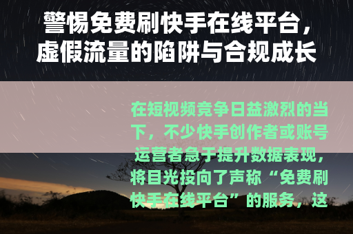 警惕免费刷快手在线平台，虚假流量的陷阱与合规成长的正道