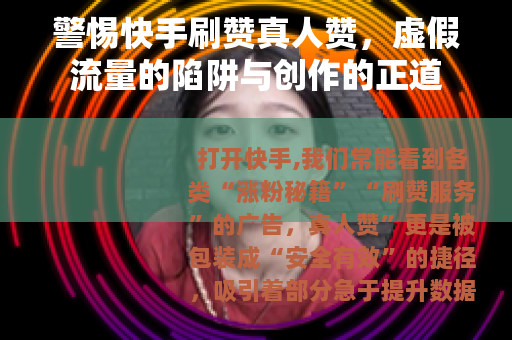 警惕快手刷赞真人赞，虚假流量的陷阱与创作的正道