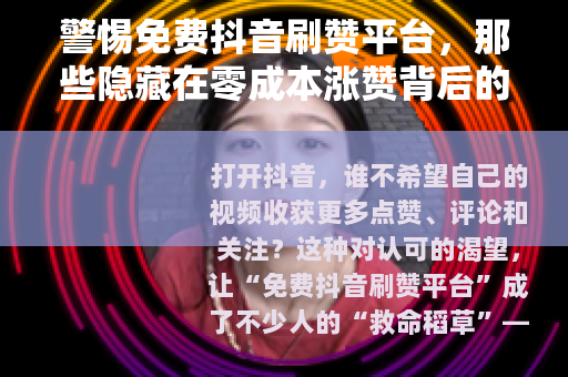 警惕免费抖音刷赞平台，那些隐藏在零成本涨赞背后的陷阱