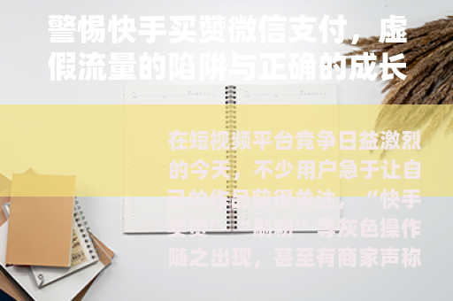 警惕快手买赞微信支付，虚假流量的陷阱与正确的成长之道