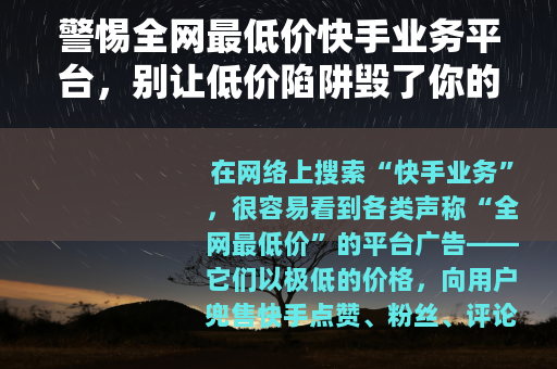 警惕全网最低价快手业务平台，别让低价陷阱毁了你的账号