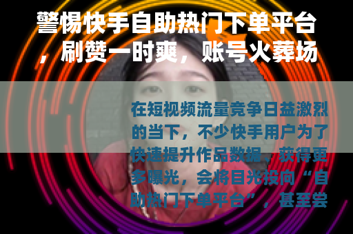 警惕快手自助热门下单平台，刷赞一时爽，账号火葬场
