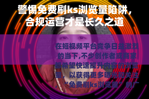 警惕免费刷ks浏览量陷阱，合规运营才是长久之道