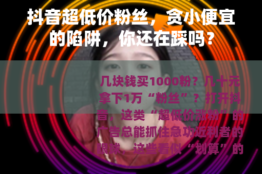 抖音超低价粉丝，贪小便宜的陷阱，你还在踩吗？