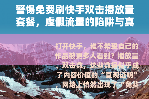 警惕免费刷快手双击播放量套餐，虚假流量的陷阱与真实成长的路径
